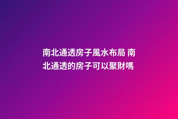 南北通透房子風水布局 南北通透的房子可以聚財嗎